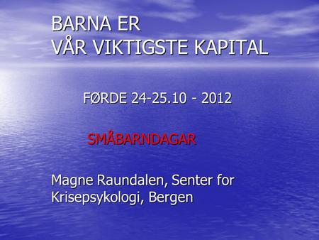 BARNA ER VÅR VIKTIGSTE KAPITAL FØRDE 24-25.10 - 2012 SMÅBARNDAGAR SMÅBARNDAGAR Magne Raundalen, Senter for Krisepsykologi, Bergen.