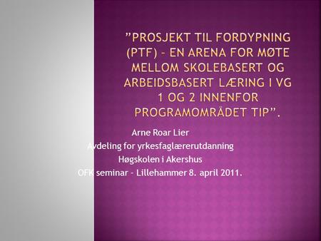 ”Prosjekt til fordypning (PtF) – en arena for møte mellom skolebasert og arbeidsbasert læring i VG 1 og 2 innenfor programområdet TIP”. Arne Roar Lier.
