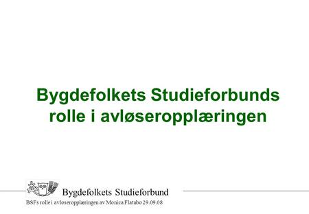 BSFs rolle i avløseropplæringen av Monica Flatabø 29.09.08 Bygdefolkets Studieforbund Bygdefolkets Studieforbunds rolle i avløseropplæringen.