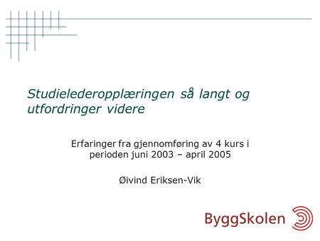 Studielederopplæringen så langt og utfordringer videre Erfaringer fra gjennomføring av 4 kurs i perioden juni 2003 – april 2005 Øivind Eriksen-Vik.
