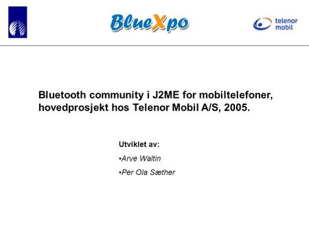 Bluetooth community i J2ME for mobiltelefoner, hovedprosjekt hos Telenor Mobil A/S, 2005. Utviklet av: •Arve Waltin •Per Ola Sæther.