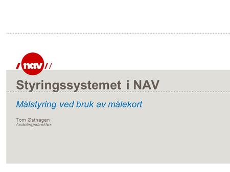 Styringssystemet i NAV Målstyring ved bruk av målekort Tom Østhagen Avdelingsdirektør I løpet av 2010 skal målstyring ved bruk av målekort implementeres.