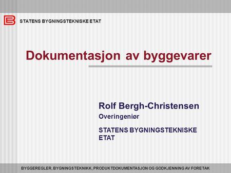 STATENS BYGNINGSTEKNISKE ETAT BYGGEREGLER, BYGNINGSTEKNIKK, PRODUKTDOKUMENTASJON OG GODKJENNING AV FORETAK Dokumentasjon av byggevarer Rolf Bergh-Christensen.