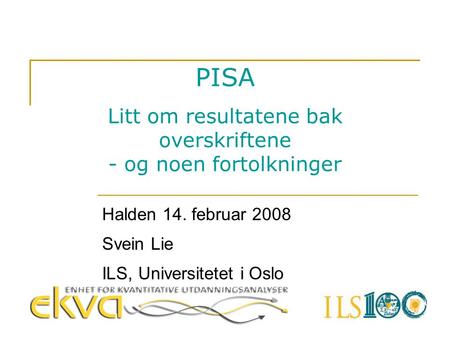 PISA Litt om resultatene bak overskriftene - og noen fortolkninger Halden 14. februar 2008 Svein Lie ILS, Universitetet i Oslo.
