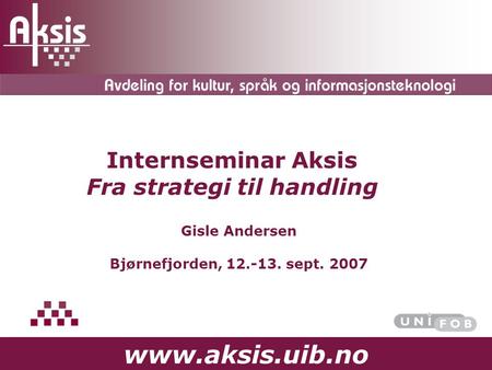 Www.aksis.uib.no Internseminar Aksis Fra strategi til handling Gisle Andersen Bjørnefjorden, 12.-13. sept. 2007.
