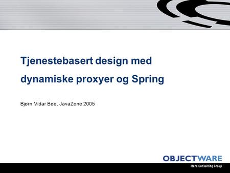 Tjenestebasert design med dynamiske proxyer og Spring Bjørn Vidar Bøe, JavaZone 2005.