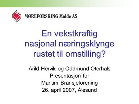 En vekstkraftig nasjonal næringsklynge rustet til omstilling? Arild Hervik og Oddmund Oterhals Presentasjon for Maritim Bransjeforening 26. april 2007,