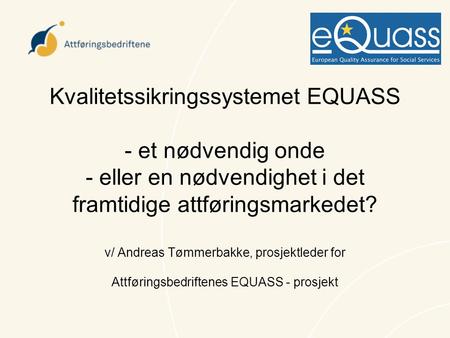 Kvalitetssikringssystemet EQUASS - et nødvendig onde - eller en nødvendighet i det framtidige attføringsmarkedet? v/ Andreas Tømmerbakke, prosjektleder.