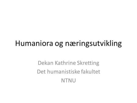 Humaniora og næringsutvikling Dekan Kathrine Skretting Det humanistiske fakultet NTNU.
