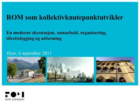 ROM som kollektivknutepunktutvikler En moderne skysstasjon, samarbeid, organisering, tilrettelegging og utforming Øyer, 6 september 2011.