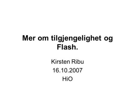 Mer om tilgjengelighet og Flash. Kirsten Ribu 16.10.2007 HiO.