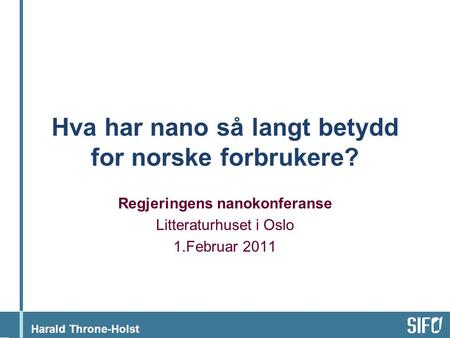 Harald Throne-Holst Hva har nano så langt betydd for norske forbrukere? Regjeringens nanokonferanse Litteraturhuset i Oslo 1.Februar 2011.