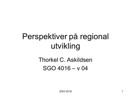 SGO 40161 Perspektiver på regional utvikling Thorkel C. Askildsen SGO 4016 – v 04.