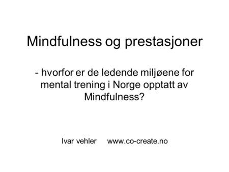 Ivar vehler www.co-create.no Mindfulness og prestasjoner - hvorfor er de ledende miljøene for mental trening i Norge opptatt av Mindfulness? Ivar vehler	www.co-create.no.