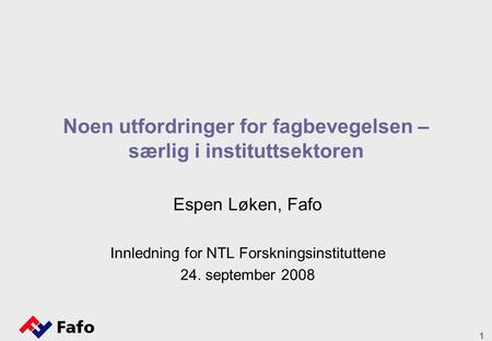 1 Noen utfordringer for fagbevegelsen – særlig i instituttsektoren Espen Løken, Fafo Innledning for NTL Forskningsinstituttene 24. september 2008.
