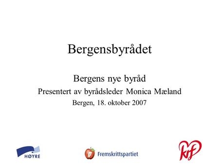 Bergensbyrådet Bergens nye byråd Presentert av byrådsleder Monica Mæland Bergen, 18. oktober 2007.