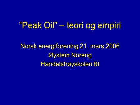 ”Peak Oil” – teori og empiri Norsk energiforening 21. mars 2006 Øystein Noreng Handelshøyskolen BI.
