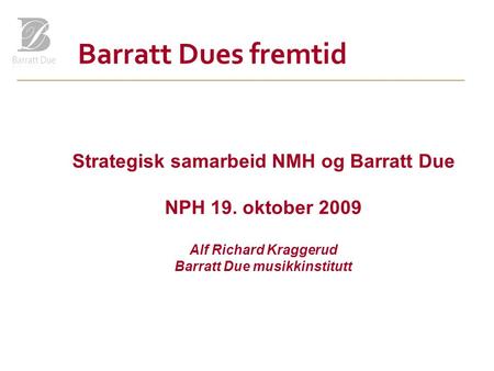 Barratt Dues fremtid Strategisk samarbeid NMH og Barratt Due NPH 19. oktober 2009 Alf Richard Kraggerud Barratt Due musikkinstitutt.