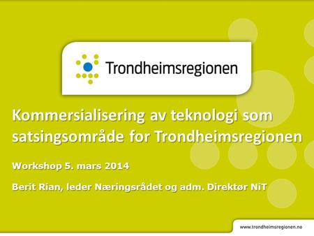 Kommersialisering av teknologi som satsingsområde for Trondheimsregionen Workshop 5. mars 2014 Berit Rian, leder Næringsrådet og adm. Direktør NiT.