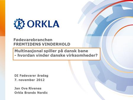 DI Fødevarer årsdag 7. november 2012 Jan Ove Rivenes Orkla Brands Nordic Fødevarebranchen FREMTIDENS VINDERHOLD Multinasjonal spiller på dansk bane - hvordan.