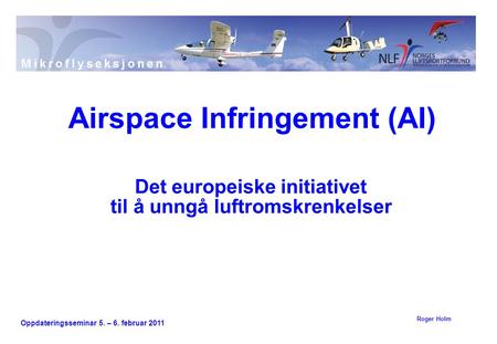 Oppdateringsseminar 5. – 6. februar 2011 Det europeiske initiativet til å unngå luftromskrenkelser Airspace Infringement (AI) Roger Holm.