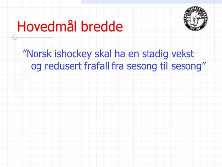 ”Norsk ishockey skal ha en stadig vekst og redusert frafall fra sesong til sesong” Hovedmål bredde.