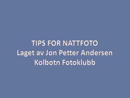 TIPS FOR NATTFOTO Laget av Jon Petter Andersen Kolbotn Fotoklubb