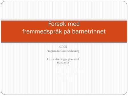 NTNU Program for lærerutdanning Etterutdanning region nord 2010-2012 Forsøk med fremmedspråk på barnetrinnet Etterutda nning.