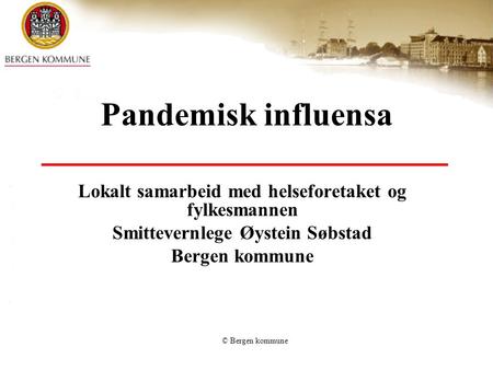 Pandemisk influensa Lokalt samarbeid med helseforetaket og fylkesmannen Smittevernlege Øystein Søbstad Bergen kommune © Bergen kommune.