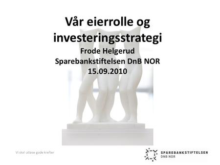 Vår eierrolle og investeringsstrategi Frode Helgerud Sparebankstiftelsen DnB NOR 15.09.2010 Vi skal utløse gode krefter.