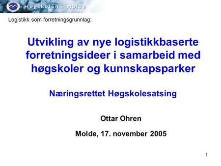 1 Utvikling av nye logistikkbaserte forretningsideer i samarbeid med høgskoler og kunnskapsparker Næringsrettet Høgskolesatsing Ottar Ohren Molde, 17.