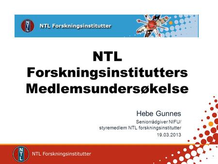 NTL Forskningsinstitutters Medlemsundersøkelse Hebe Gunnes Seniorrådgiver NIFU/ styremedlem NTL forskningsinstitutter 19.03.2013.