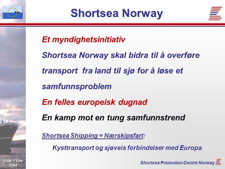 Slide 1 Feb 2004 Shortsea Promotion Centre Norway Shortsea Norway Et myndighetsinitiativ Shortsea Norway skal bidra til å overføre transport fra land til.