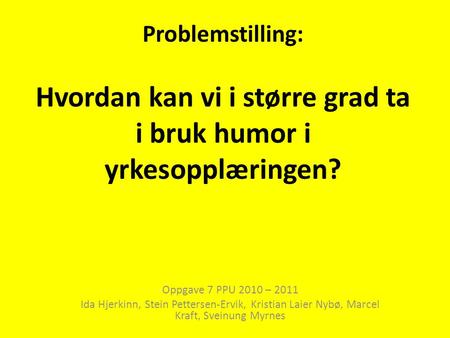 Problemstilling: Hvordan kan vi i større grad ta i bruk humor i yrkesopplæringen? Oppgave 7 PPU 2010 – 2011 Ida Hjerkinn, Stein Pettersen-Ervik, Kristian.