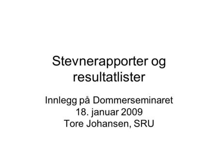 Stevnerapporter og resultatlister Innlegg på Dommerseminaret 18. januar 2009 Tore Johansen, SRU.