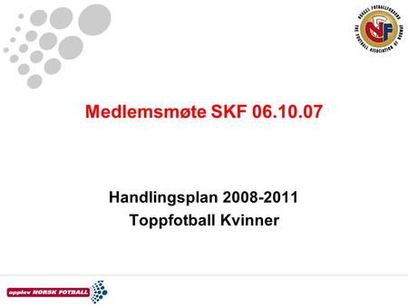 Medlemsmøte SKF 06.10.07 Handlingsplan 2008-2011 Toppfotball Kvinner.