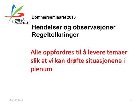 Dommerseminaret 2013 Hendelser og observasjoner Regeltolkninger Alle oppfordres til å levere temaer slik at vi kan drøfte situasjonene i plenum nkw 18.1.20141.