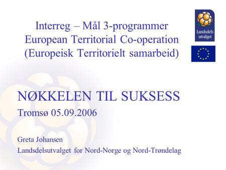 Interreg – Mål 3-programmer European Territorial Co-operation (Europeisk Territorielt samarbeid) NØKKELEN TIL SUKSESS Tromsø 05.09.2006 Greta Johansen.