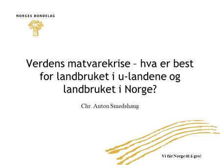 Vi får Norge til å gro! Verdens matvarekrise – hva er best for landbruket i u-landene og landbruket i Norge? Chr. Anton Smedshaug.