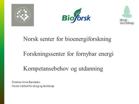 Norsk senter for bioenergiforskning Forskningssenter for fornybar energi Kompetansebehov og utdanning Direktør Arne Bardalen, Norsk institutt for skog.