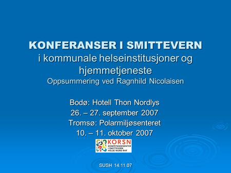 SUSH 14.11.07 KONFERANSER I SMITTEVERN i kommunale helseinstitusjoner og hjemmetjeneste Oppsummering ved Ragnhild Nicolaisen Bodø: Hotell Thon Nordlys.