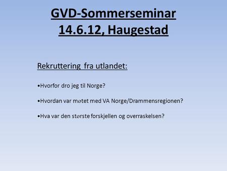 GVD-Sommerseminar 14.6.12, Haugestad Rekruttering fra utlandet: •Hvorfor dro jeg til Norge? •Hvordan var m ø tet med VA Norge/Drammensregionen? •Hva var.