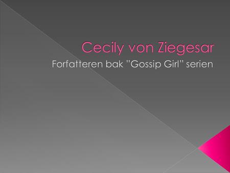 Cecily von Ziegesar, født Cecily Brooke von Ziegesar 27 Juni 1970. Amerikansk ungdoms forfatter best kjent for Gossip Girl bøkene. Connecticut – Manhattan,