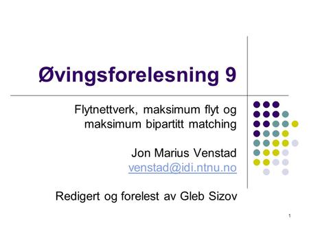 Øvingsforelesning 9 Flytnettverk, maksimum flyt og maksimum bipartitt matching Jon Marius Venstad Redigert og forelest av Gleb Sizov.