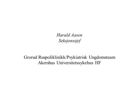 Harald Aasen Seksjonssjef Grorud Ruspoliklinikk/Psykiatrisk Ungdomsteam Akershus Universitetssykehus HF.
