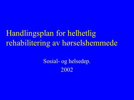 Handlingsplan for helhetlig rehabilitering av hørselshemmede Sosial- og helsedep. 2002.