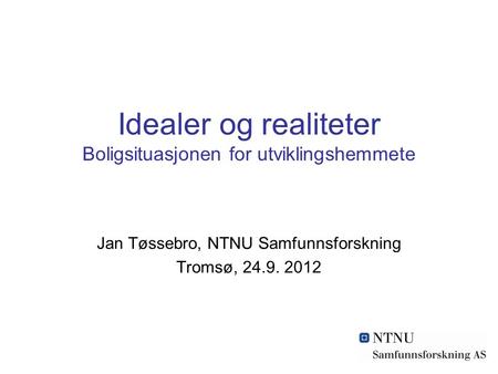 Idealer og realiteter Boligsituasjonen for utviklingshemmete Jan Tøssebro, NTNU Samfunnsforskning Tromsø, 24.9. 2012.