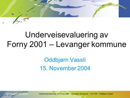 …å få ting gjort… via Vassli… Underveisevaluering av Forny 2001 – Levanger kommune – 15.11.04 – Oddbjørn Vassli Underveisevaluering av Forny 2001 – Levanger.
