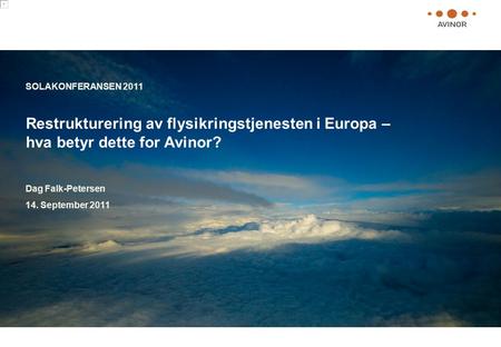 SOLAKONFERANSEN 2011 Restrukturering av flysikringstjenesten i Europa – hva betyr dette for Avinor? Dag Falk-Petersen 14. September 2011 Text.