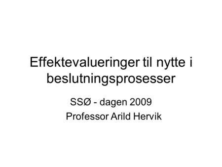 Effektevalueringer til nytte i beslutningsprosesser SSØ - dagen 2009 Professor Arild Hervik.